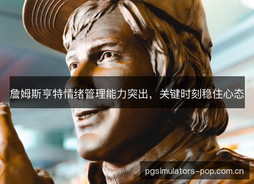 詹姆斯亨特情绪管理能力突出,关键时刻稳住心态 詹姆斯亨特情绪管理能力突出,关键时刻稳住心态
