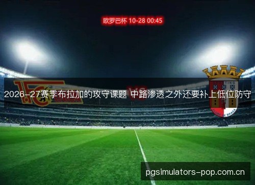 2026-27赛季布拉加的攻守课题 中路渗透之外还要补上低位防守